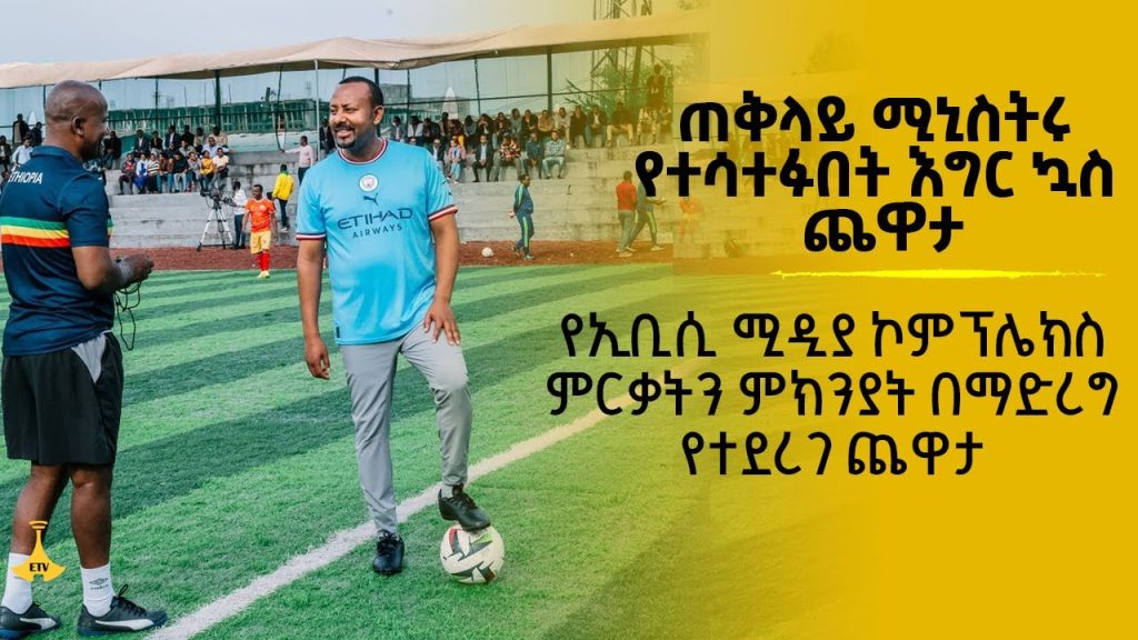 ጠቅላይ ሚኒስትሩ የተሳተፉበት የእግር ኳስ…..የኢቢሲ ሚዲያ ኮምፕሌክስ ምርቃትን ምክንያት በማድረግ የተደረገ ጨዋታ